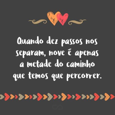 Frase de Amor - Quando dez passos nos separam, nove é apenas a metade do caminho que temos que percorrer.