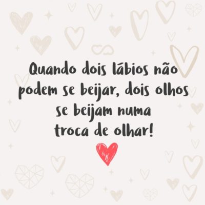 Quando dois lábios não podem se beijar, dois olhos se beijam numa troca de olhar!