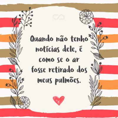 Frase de Amor - Quando não tenho notícias dele, é como se o ar fosse retirado dos meus pulmões.