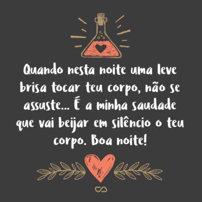 Quando nesta noite uma leve brisa tocar teu corpo, não se assuste… É a minha saudade que vai beijar em silêncio o teu corpo. Boa noite!