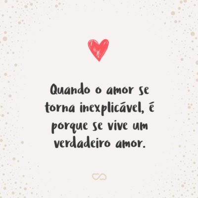 Quando o amor se torna inexplicável, é porque se vive um verdadeiro amor.