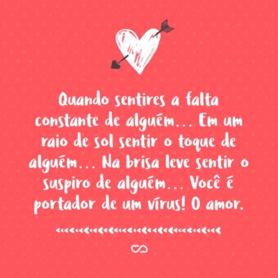 Frase de Amor - Quando sentires a falta constante de alguém… Em um raio de sol sentir o toque de alguém… Na brisa leve sentir o suspiro de alguém… Você é portador de um vírus! O amor.