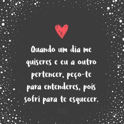 Frase de Amor - Quando um dia me quiseres e eu a outro pertencer, peço-te para entenderes, pois sofri para te esquecer.