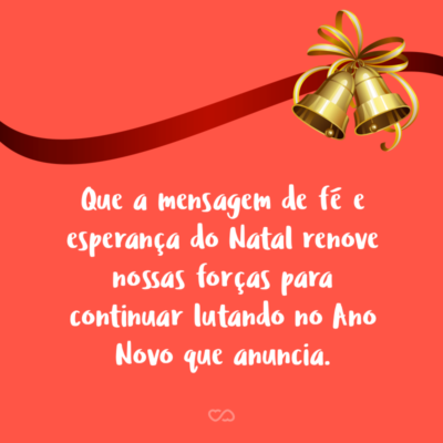 Frase de Amor - Que a mensagem de fé e esperança do Natal renove nossas forças para continuar lutando no Ano Novo que anuncia.