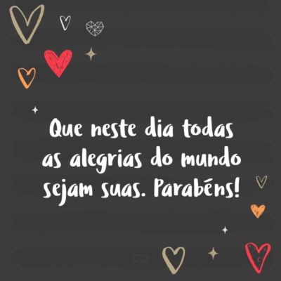 Frase de Amor - Que neste dia todas as alegrias do mundo sejam suas. Parabéns!