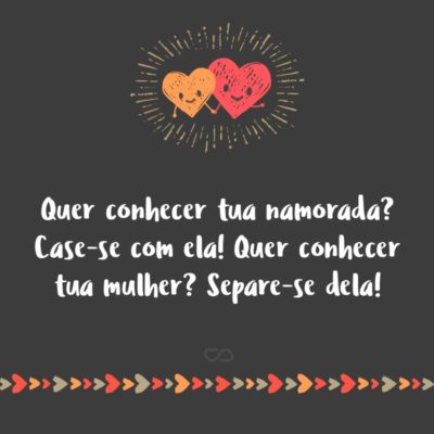 Frase de Amor - Quer conhecer tua namorada? Case-se com ela! Quer conhecer tua mulher? Separe-se dela!