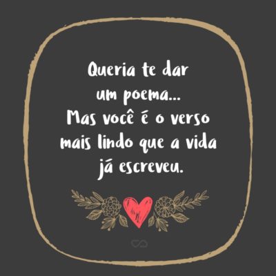 Queria te dar um poema… Mas você é o verso mais lindo que a vida já escreveu.