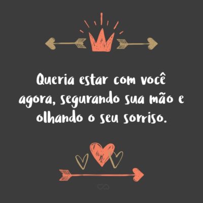 Frase de Amor - Queria estar com você agora, segurando sua mão e olhando o seu sorriso.