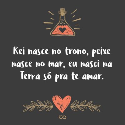 Frase de Amor - Rei nasce no trono, peixe nasce no mar, eu nasci na Terra só pra te amar.