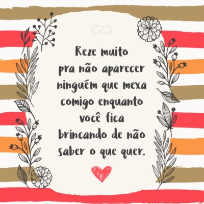 Frase de Amor - Reze muito pra não aparecer ninguém que mexa comigo enquanto você fica brincando de não saber o que quer.