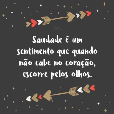 Saudade é um sentimento que quando não cabe no coração, escorre pelos olhos.