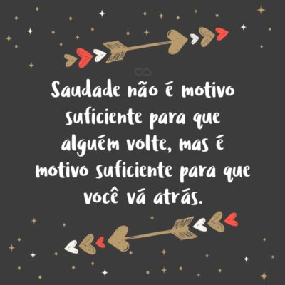 Saudade não é motivo suficiente para que alguém volte, mas é motivo suficiente para que você vá atrás.