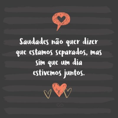 Frase de Amor - Saudades não quer dizer que estamos separados, mas sim que um dia estivemos juntos.