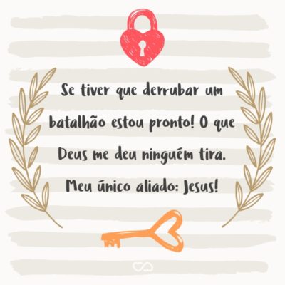 Se tiver que derrubar um batalhão estou pronto! O que Deus me deu ninguém tira. Meu único aliado: Jesus!