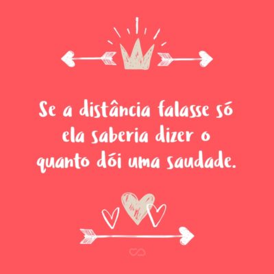 Frase de Amor - Se a distância falasse só ela saberia dizer o quanto dói uma saudade.