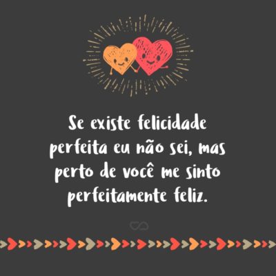 Frase de Amor - Se existe felicidade perfeita eu não sei, mas perto de você me sinto perfeitamente feliz.