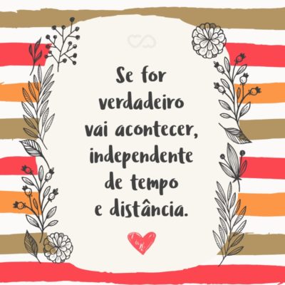 Frase de Amor - Se for verdadeiro vai acontecer, independente de tempo e distância.