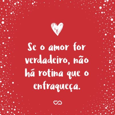 Frase de Amor - Se o amor for verdadeiro, não há rotina que o enfraqueça.