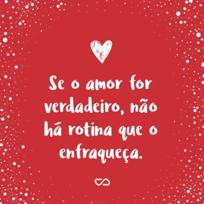 Se o amor for verdadeiro, não há rotina que o enfraqueça.