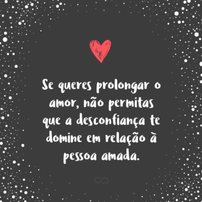 Se queres prolongar o amor, não permitas que a desconfiança te domine em relação à pessoa amada.