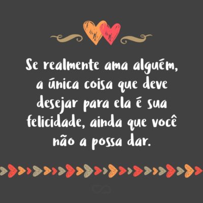 Se realmente ama alguém, a única coisa que deve desejar para ela é sua felicidade, ainda que você não a possa dar.