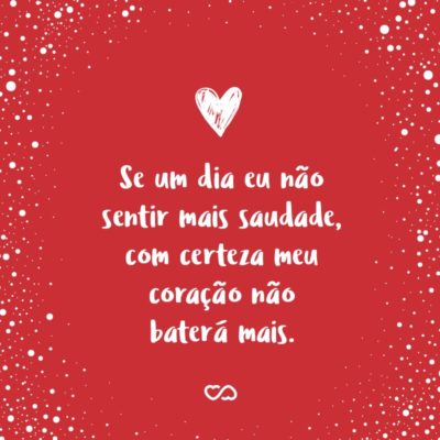 Frase de Amor - Se um dia eu não sentir mais saudade, com certeza meu coração não baterá mais.