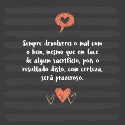 Frase de Amor - Sempre devolverei o mal com o bem, mesmo que em face de algum sacrifício, pois o resultado disto, com certeza, será prazeroso.