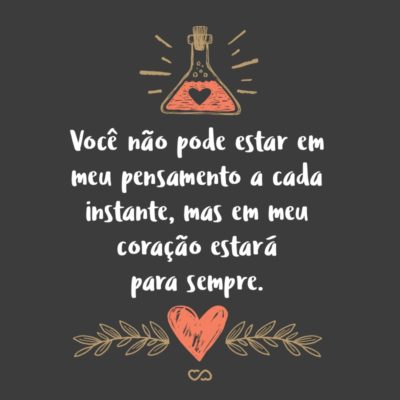 Frase de Amor - Você não pode estar em meu pensamento a cada instante, mas em meu coração estará para sempre.