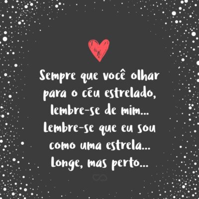 Frase de Amor - Sempre que você olhar para o céu estrelado, lembre-se de mim… Lembre-se que eu sou como uma estrela… Longe, mas perto… Que estará sempre olhando para você, e que muitas vezes cai de solidão!