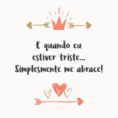 Frase de Amor - E quando eu estiver triste… Simplesmente me abrace!