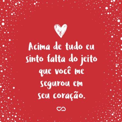 Frase de Amor - Eu sinto falta do jeito que você costumava me abraçar, eu sinto falta do jeito que você costumava me beijar, mas acima de tudo eu sinto falta do jeito que você me segurou em seu coração.