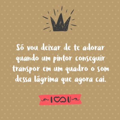 Frase de Amor - Só vou deixar de te adorar quando um pintor conseguir transpor em um quadro o som dessa lágrima que agora cai.