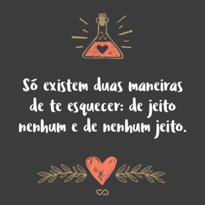 Só existem duas maneiras de te esquecer: de jeito nenhum e de nenhum jeito.