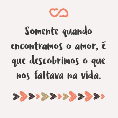 Frase de Amor - Somente quando encontramos o amor, é que descobrimos o que nos faltava na vida.