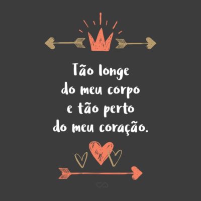 Frase de Amor - Tão longe do meu corpo e tão perto do meu coração.