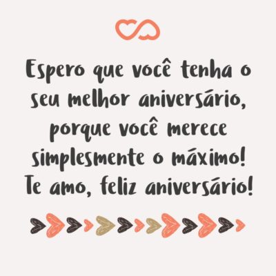 Frase de Amor - Espero que você tenha o seu melhor aniversário, porque você merece simplesmente o máximo! Te amo, feliz aniversário!