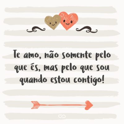 Frase de Amor - Te amo, não somente pelo que és, mas pelo que sou quando estou contigo!