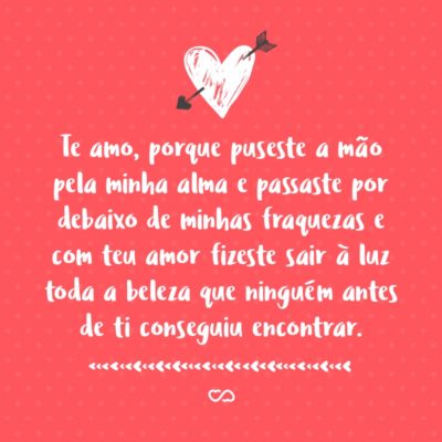 Frase de Amor - Te amo, porque puseste a mão pela minha alma e passaste por debaixo de minhas fraquezas e com teu amor fizeste sair à luz toda a beleza que ninguém antes de ti conseguiu encontrar.