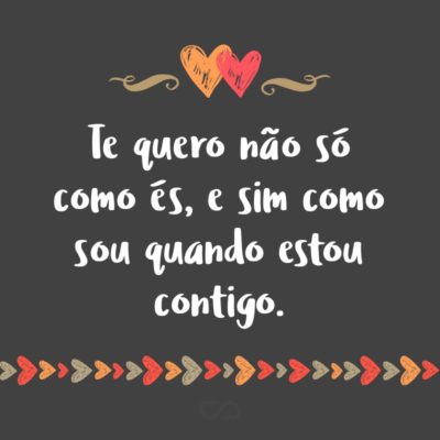 Frase de Amor - Te quero não só como és, e sim como sou quando estou contigo.