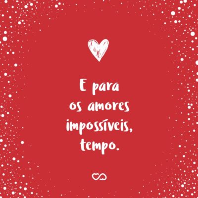 E para os amores impossíveis, tempo.