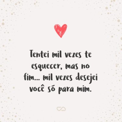 Frase de Amor - Tentei mil vezes te esquecer, mas no fim… mil vezes desejei você só para mim.