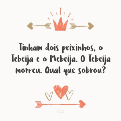 Tinham dois peixinhos, o Tebeija e o Mebeija. O Tebeija morreu. Qual que sobrou?