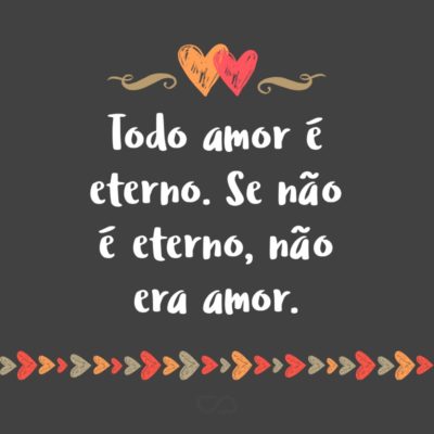 Frase de Amor - Todo amor é eterno. Se não é eterno, não era amor.