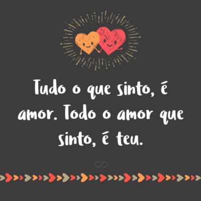 Tudo o que sinto, é amor. Todo o amor que sinto, é teu.