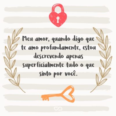 Frase de Amor - Meu amor, quando digo que te amo profundamente, estou descrevendo apenas superficialmente tudo o que sinto por você.