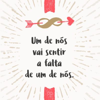 Frase de Amor - Um de nós vai sentir a falta de um de nós.