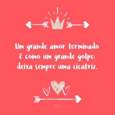 Um grande amor terminado é como um grande golpe: deixa sempre uma cicatriz.