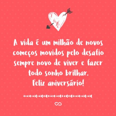 Frase de Amor - A vida é um milhão de novos começos movidos pelo desafio sempre novo de viver e fazer todo sonho brilhar. Feliz aniversário!