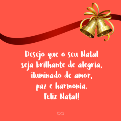 Desejo que o seu Natal seja brilhante de alegria, iluminado de amor, paz e harmonia. Feliz Natal!