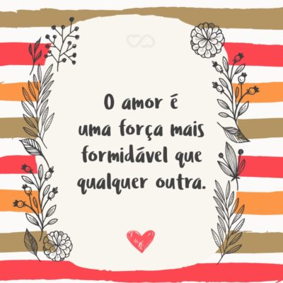 Frase de Amor - O amor é uma força mais formidável que qualquer outra. Ele é invisível, não pode ser visto ou medido, e mesmo assim, ele é suficientemente poderoso para te transformar em um momento e te oferecer mais alegria do que qualquer bem material poderia.